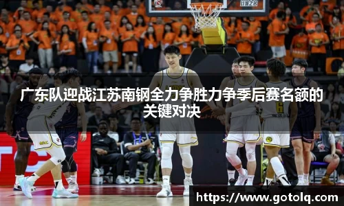 广东队迎战江苏南钢全力争胜力争季后赛名额的关键对决