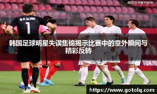 韩国足球明星失误集锦揭示比赛中的意外瞬间与精彩反转