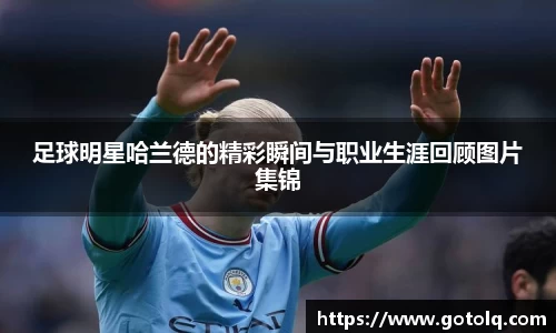 足球明星哈兰德的精彩瞬间与职业生涯回顾图片集锦