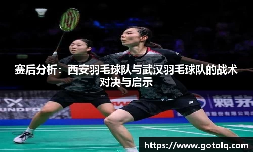 赛后分析：西安羽毛球队与武汉羽毛球队的战术对决与启示