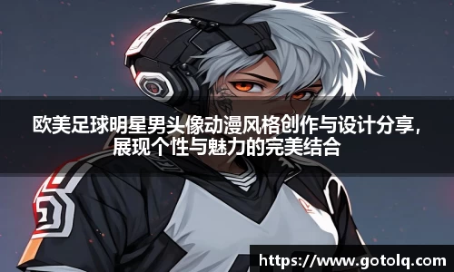 欧美足球明星男头像动漫风格创作与设计分享，展现个性与魅力的完美结合