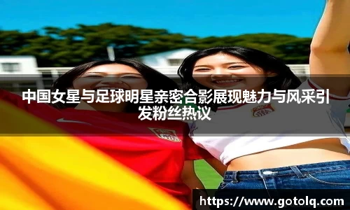 中国女星与足球明星亲密合影展现魅力与风采引发粉丝热议
